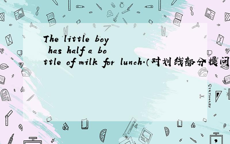 The little boy has half a bottle of milk for lunch．（对划线部分提问）______ ______ milk does the little boy have for lunch？