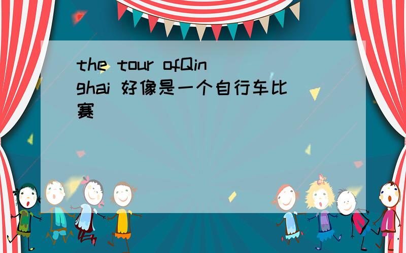 the tour ofQinghai 好像是一个自行车比赛