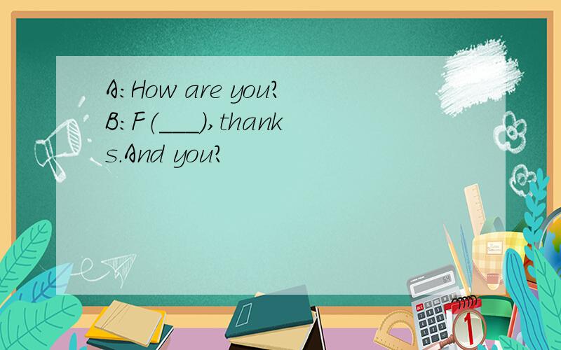 A：How are you?B：F（___）,thanks.And you?