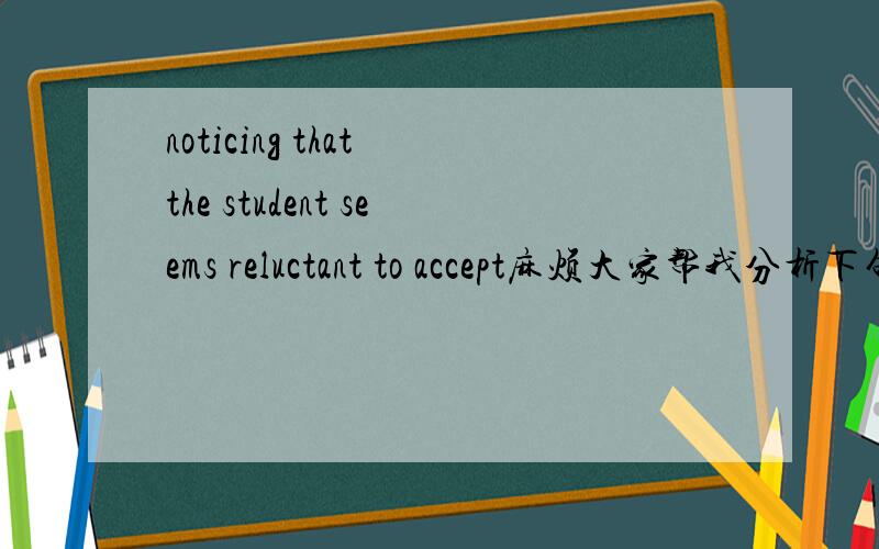 noticing that the student seems reluctant to accept麻烦大家帮我分析下句子结构!