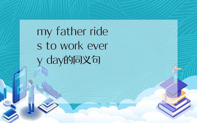 my father rides to work every day的同义句