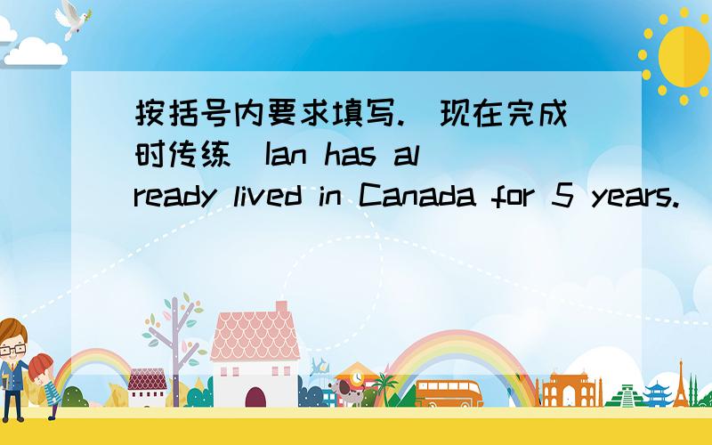 按括号内要求填写.（现在完成时传练）Ian has already lived in Canada for 5 years.（否定句）Ian__________ __________lived in Canada for 5 years__________.I have already been in Weinan since2010.（一般疑问句）__________ _____