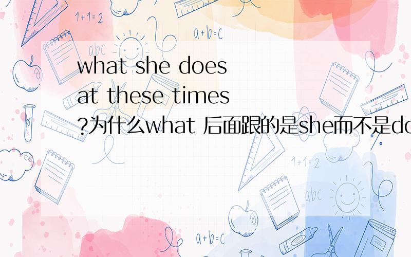 what she does at these times?为什么what 后面跟的是she而不是does