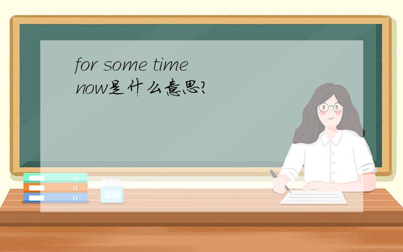 for some time now是什么意思?