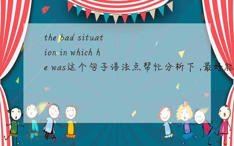 the bad situation in which he was这个句子语法点帮忙分析下 ,最好能举个例子.