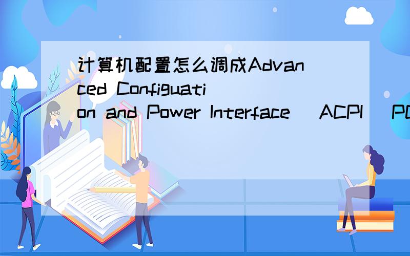 计算机配置怎么调成Advanced Configuation and Power Interface (ACPI) PC