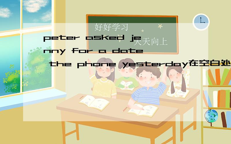 peter asked jenny for a date the phone yesterday在空白处填词选择 A.over B.by C.at D.from