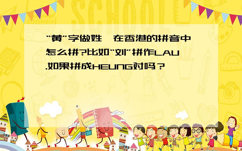 “黄”字做姓,在香港的拼音中怎么拼?比如“刘”拼作LAU.如果拼成HEUNG对吗？