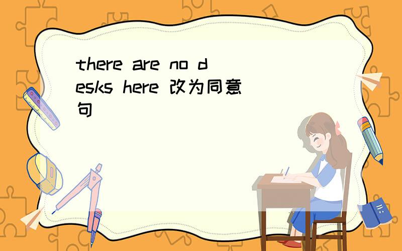 there are no desks here 改为同意句
