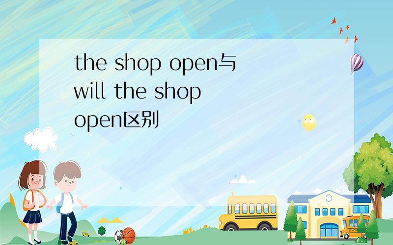 the shop open与will the shop open区别