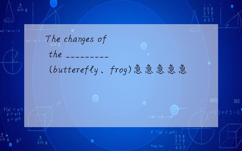 The changes of the _________ (butterefly、frog)急急急急急
