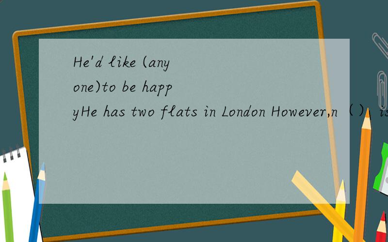 He'd like (anyone)to be happyHe has two flats in London However,n（） is new