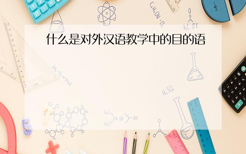 什么是对外汉语教学中的目的语