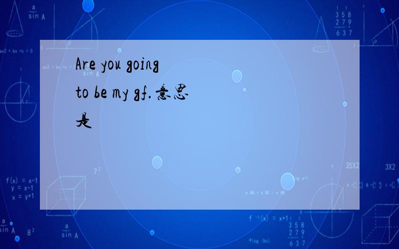 Are you going to be my gf.意思是