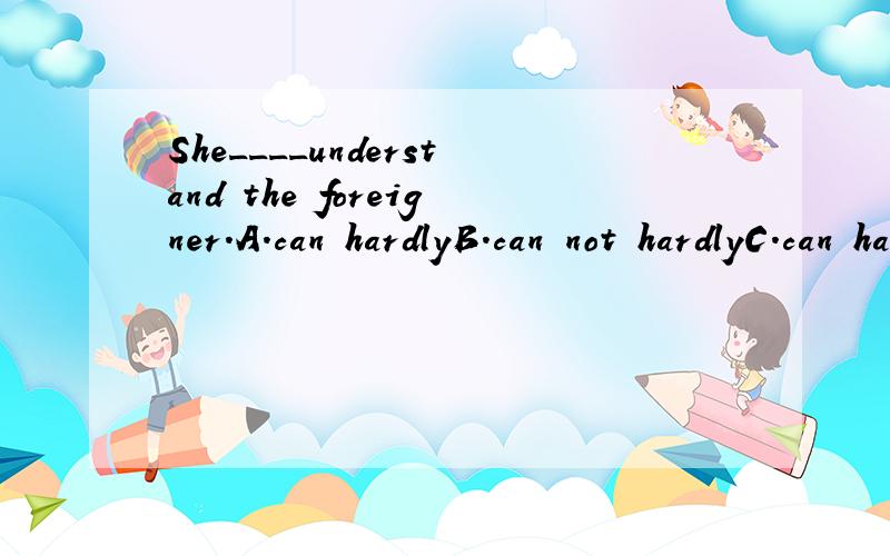 She____understand the foreigner.A.can hardlyB.can not hardlyC.can hardly notD.can not hard