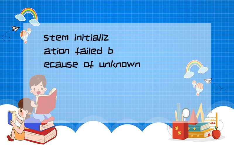 stem initialization failed because of unknown