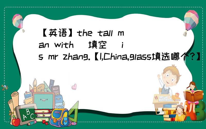 【英语】the tall man with [填空] is mr zhang.【I,China,glass填选哪个?】