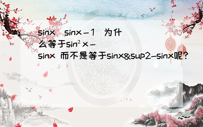 sinx(sinx－1)为什么等于sin²x－sinx 而不是等于sinx²-sinx呢?