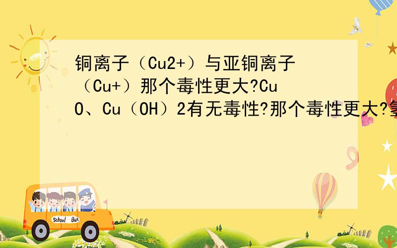铜离子（Cu2+）与亚铜离子（Cu+）那个毒性更大?CuO、Cu（OH）2有无毒性?那个毒性更大?氢氧化四氨合铜{[Cu（NH3）4][OH]2}有无毒性,毒性大不大?