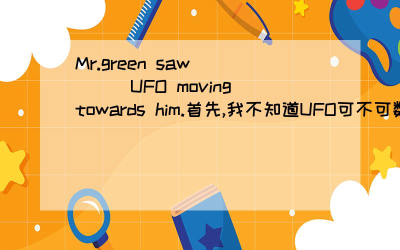 Mr.green saw_____UFO moving towards him.首先,我不知道UFO可不可数.如果可数填a.但万一不可数呢?所以,请先回答可数不可数