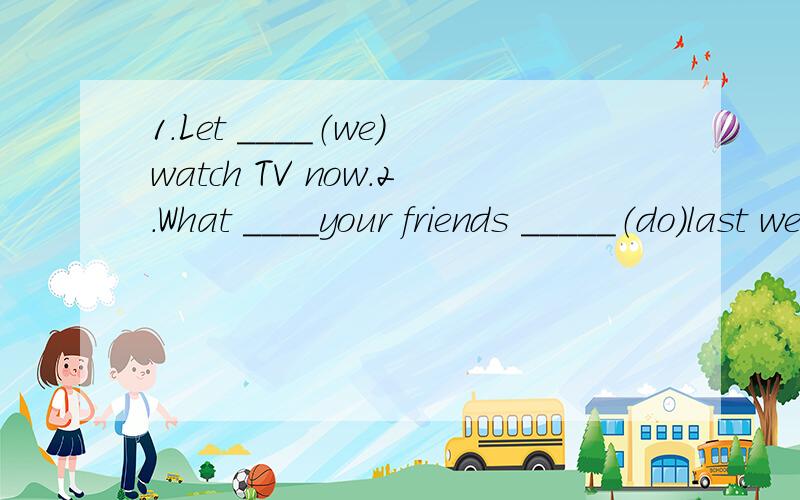 1.Let ____（we）watch TV now.2.What ____your friends _____（do）last week?They _____（go）to the farm .3.Look,what _____Mike ____（do）now?4.Helen usually ______（fly） the kite in autumn.5._____you _____（eat）lots of delicious food last