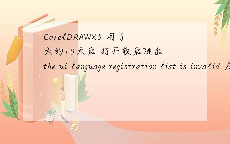 CorelDRAWX5 用了大约10天后 打开软后跳出 the ui language registration list is invalid 应该怎么解决
