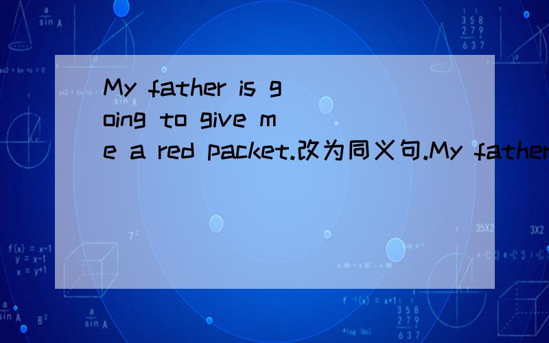 My father is going to give me a red packet.改为同义句.My father is going to( )a red packet( )me.