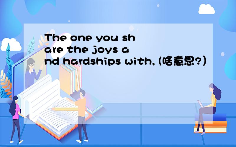 The one you share the joys and hardships with, (啥意思?）