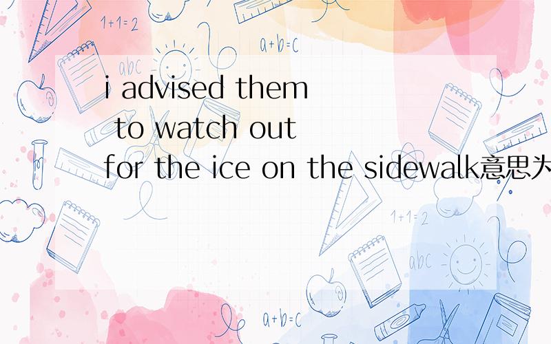 i advised them to watch out for the ice on the sidewalk意思为什么用FOR