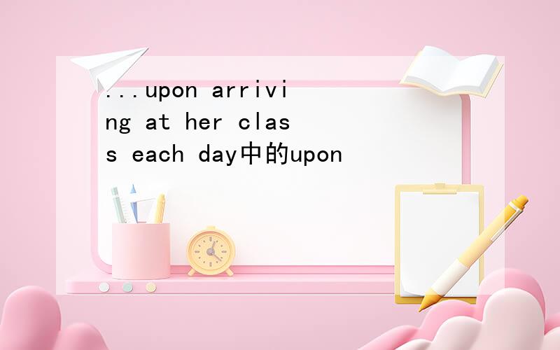 ...upon arriving at her class each day中的upon