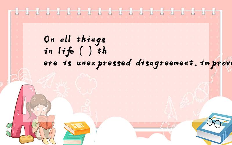 On all things in life ( ) there is unexpressed disagreement,improvement is zero. 括号中为什么是 ...On all things in life ( ) there is unexpressed disagreement,improvement is zero. 括号中为什么是 where 啊 谁能说得详细点 谢谢