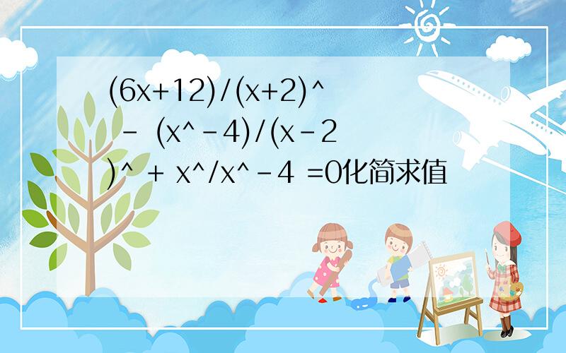 (6x+12)/(x+2)^ - (x^-4)/(x-2)^ + x^/x^-4 =0化简求值