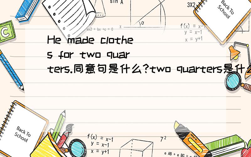 He made clothes for two quarters.同意句是什么?two quarters是什么意思?无