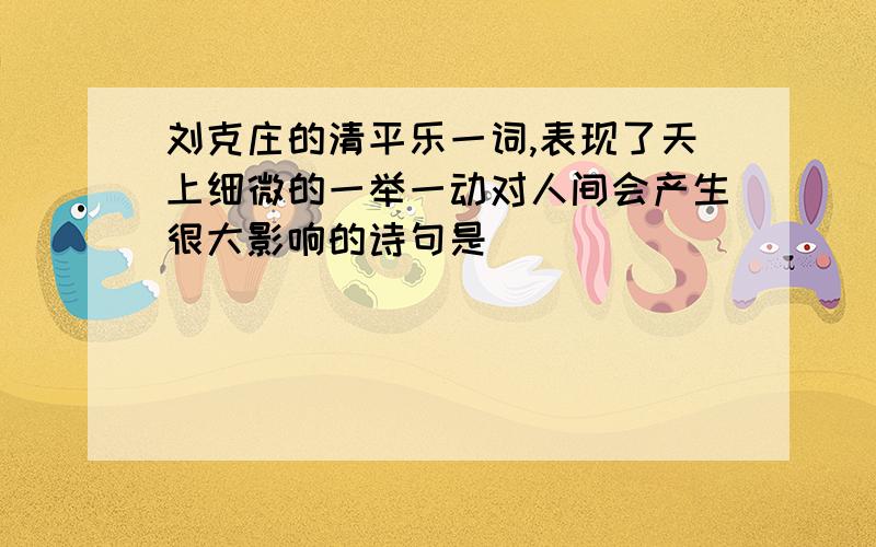 刘克庄的清平乐一词,表现了天上细微的一举一动对人间会产生很大影响的诗句是