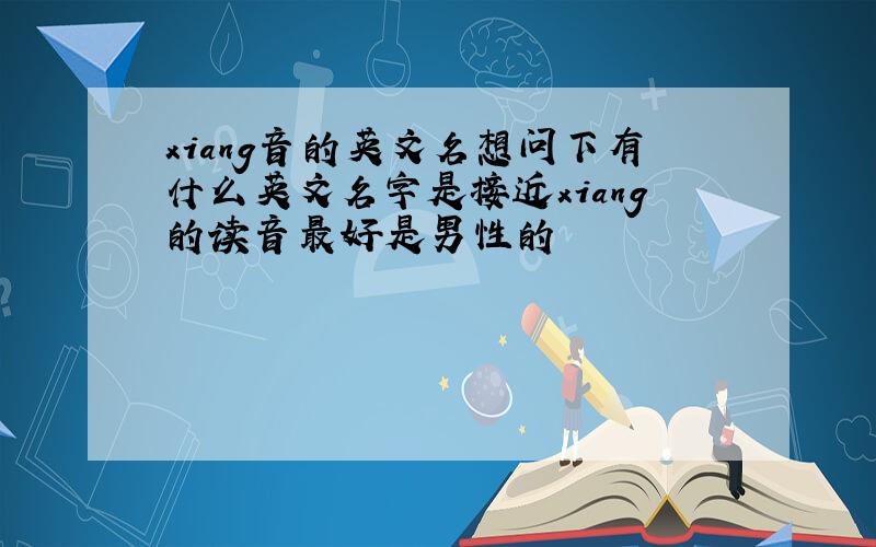 xiang音的英文名想问下有什么英文名字是接近xiang的读音最好是男性的