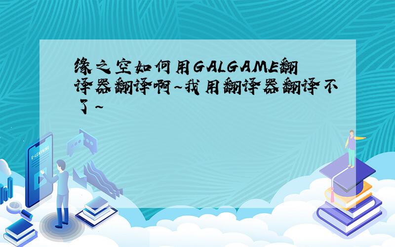 缘之空如何用GALGAME翻译器翻译啊~我用翻译器翻译不了~