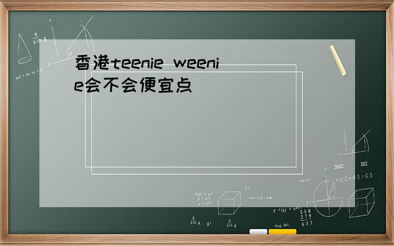 香港teenie weenie会不会便宜点
