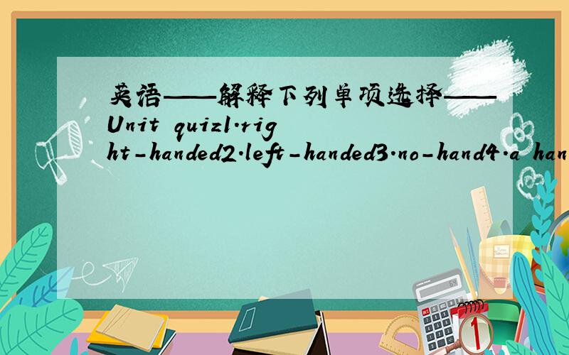 英语——解释下列单项选择——Unit quiz1.right-handed2.left-handed3.no-hand4.a hand