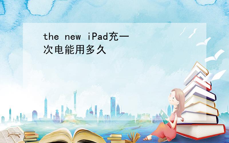 the new iPad充一次电能用多久