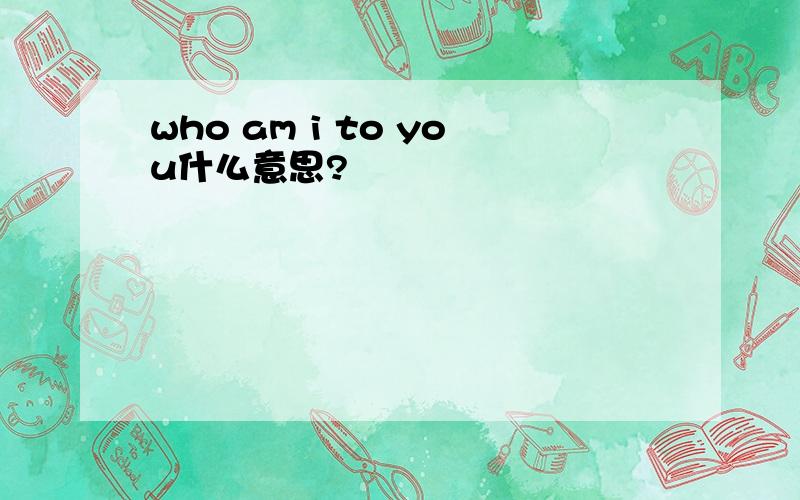 who am i to you什么意思?