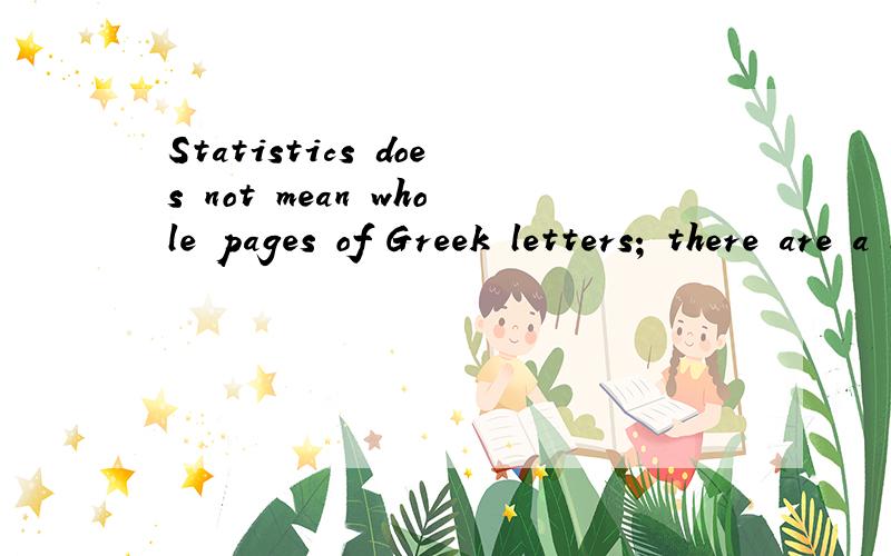 Statistics does not mean whole pages of Greek letters; there are a lot of things to see怎么翻译啊?尤其是whole pages of Greek letters