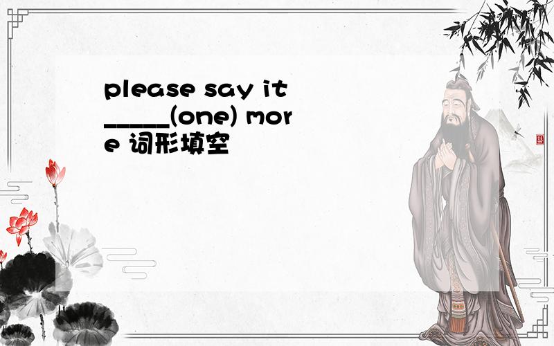please say it _____(one) more 词形填空