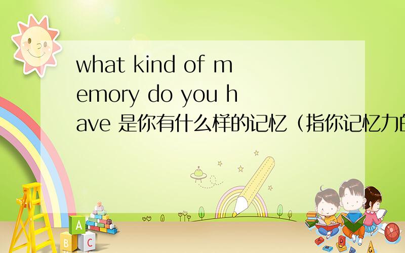 what kind of memory do you have 是你有什么样的记忆（指你记忆力的好坏）还是指你有过什么记忆?