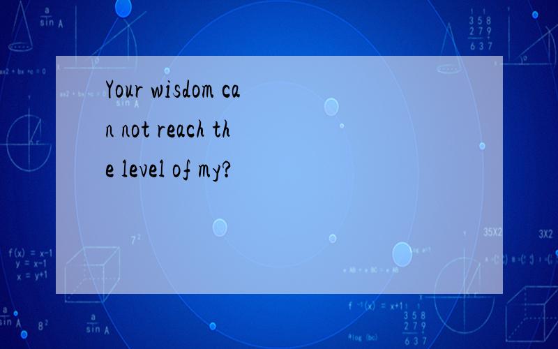 Your wisdom can not reach the level of my?