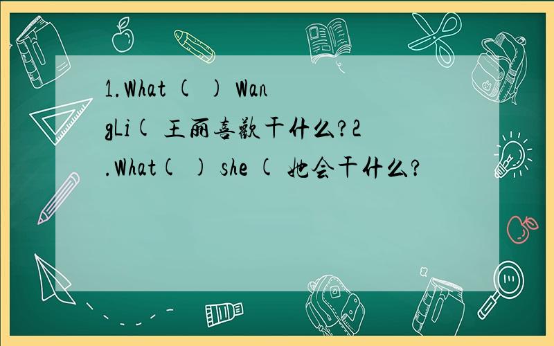 1.What ( ) WangLi( 王丽喜欢干什么?2.What( ) she ( 她会干什么?