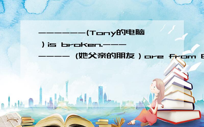------(Tony的电脑）is broken.------- (她父亲的朋友）are from Beijing.