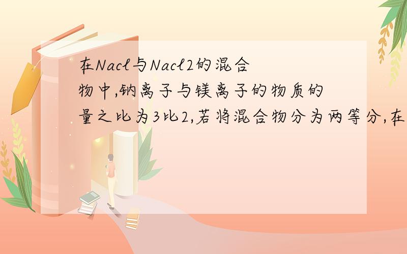 在Nacl与Nacl2的混合物中,钠离子与镁离子的物质的量之比为3比2,若将混合物分为两等分,在其中一份加入过量氢氧化钠溶液,可得沉淀多少克