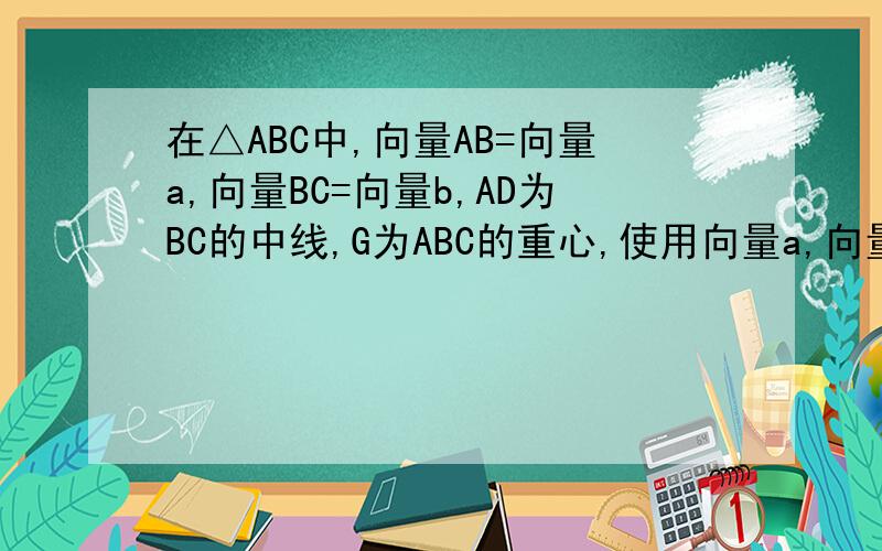 在△ABC中,向量AB=向量a,向量BC=向量b,AD为BC的中线,G为ABC的重心,使用向量a,向量b的线段表示向量AD,并作出向量AG分别在向量AB和向量AC方向上的分向量使用向量a，向量b的线段表示向量AG不是表示