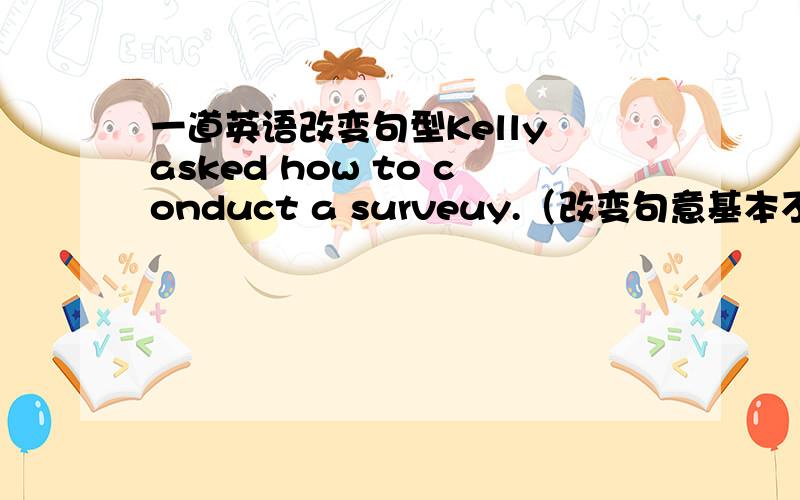一道英语改变句型Kelly asked how to conduct a surveuy.（改变句意基本不变）Kelly asked how( )( )conduct a survey.