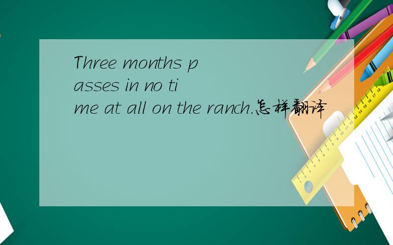 Three months passes in no time at all on the ranch.怎样翻译